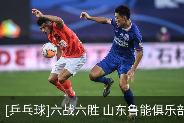 [乒乓球]六战六胜 山东鲁能俱乐部女团积分榜排名第一